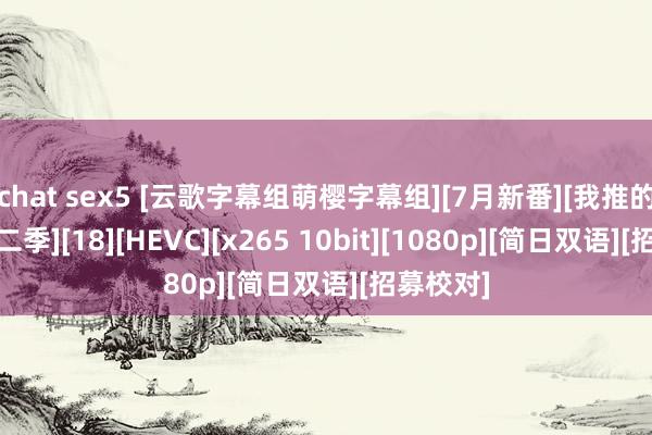 chat sex5 [云歌字幕组萌樱字幕组][7月新番][我推的孩子 第二季][18][HEVC][x265 10bit][1080p][简日双语][招募校对]