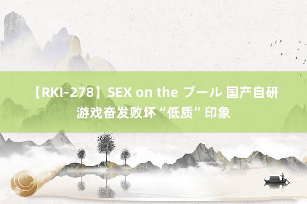 【RKI-278】SEX on the プール 国产自研游戏奋发败坏“低质”印象