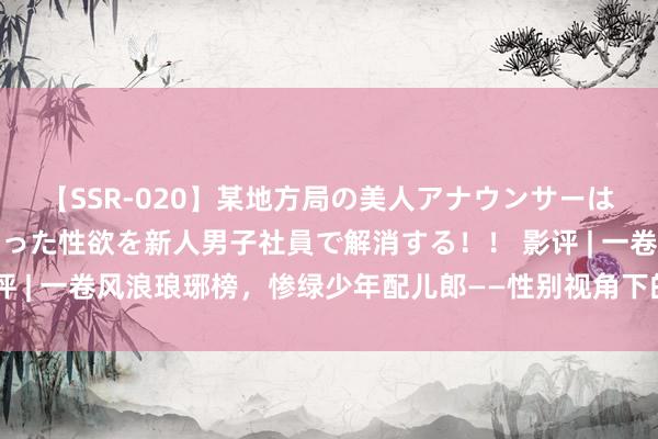 【SSR-020】某地方局の美人アナウンサーは忙し過ぎて溜まりまくった性欲を新人男子社員で解消する！！ 影评 | 一卷风浪琅琊榜，惨绿少年配儿郎——性别视角下的耽好意思文化