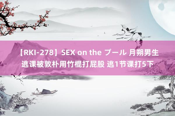 【RKI-278】SEX on the プール 月朔男生逃课被敦朴用竹棍打屁股 逃1节课打5下