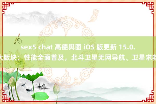 sex5 chat 高德舆图 iOS 版更新 15.0.0 大版块：性能全面普及，北斗卫星无网导航、卫星求救等
