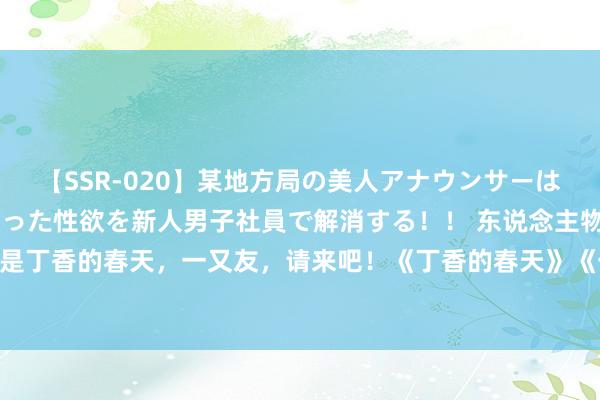 【SSR-020】某地方局の美人アナウンサーは忙し過ぎて溜まりまくった性欲を新人男子社員で解消する！！ 东说念主物 | 田晖：这是丁香的春天，一又友，请来吧！《丁香的春天》《一又友，请来吧》 北京大学学友网