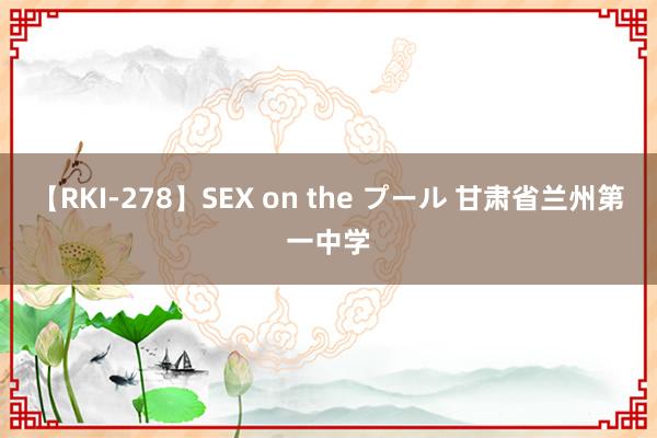 【RKI-278】SEX on the プール 甘肃省兰州第一中学