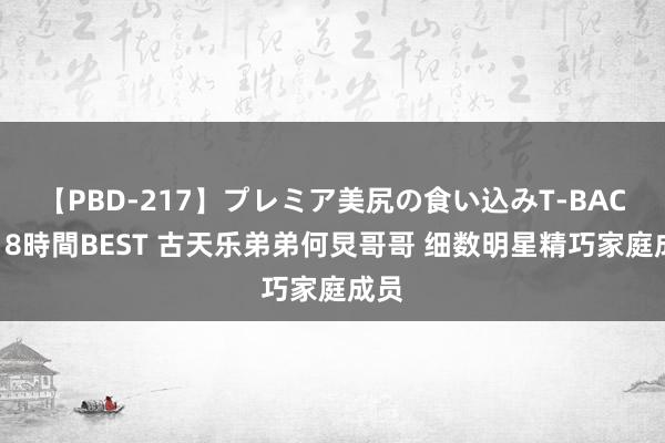 【PBD-217】プレミア美尻の食い込みT-BACK！8時間BEST 古天乐弟弟何炅哥哥 细数明星精巧家庭成员