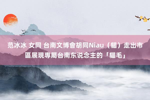 范冰冰 女同 台南文博會胡同Niau（貓）走出市區　展現專屬台南东说念主的「貓毛」