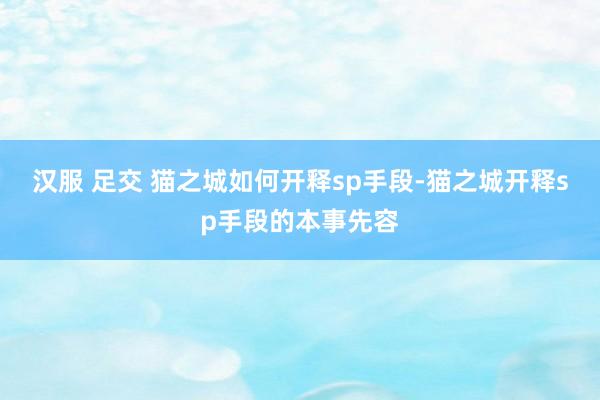 汉服 足交 猫之城如何开释sp手段-猫之城开释sp手段的本事先容