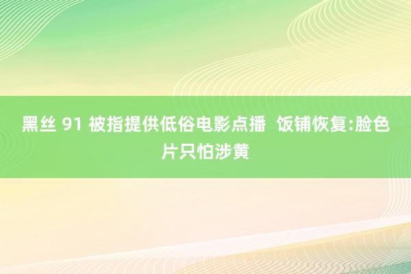 黑丝 91 被指提供低俗电影点播  饭铺恢复:脸色片只怕涉黄