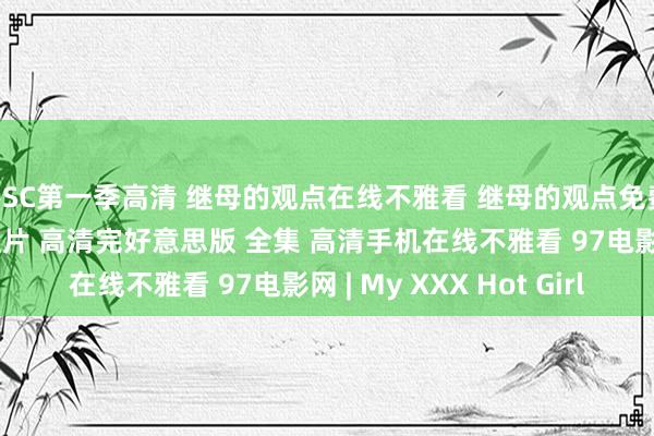 DSC第一季高清 继母的观点在线不雅看 继母的观点免费全集在线不雅看 伦理片 高清完好意思版 全集 高清手机在线不雅看 97电影网 | My XXX Hot Girl