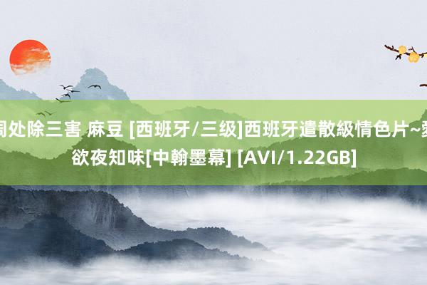 周处除三害 麻豆 [西班牙/三级]西班牙遣散級情色片~愛欲夜知味[中翰墨幕] [AVI/1.22GB]