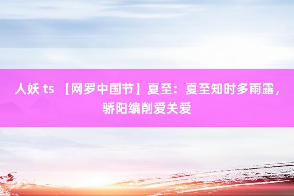 人妖 ts 【网罗中国节】夏至：夏至知时多雨露，骄阳编削爱关爱