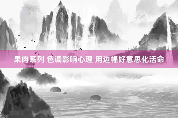 果肉系列 色调影响心理 用边幅好意思化活命