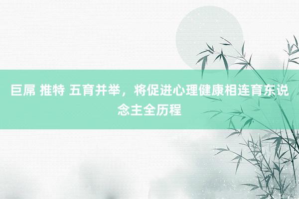 巨屌 推特 五育并举，将促进心理健康相连育东说念主全历程