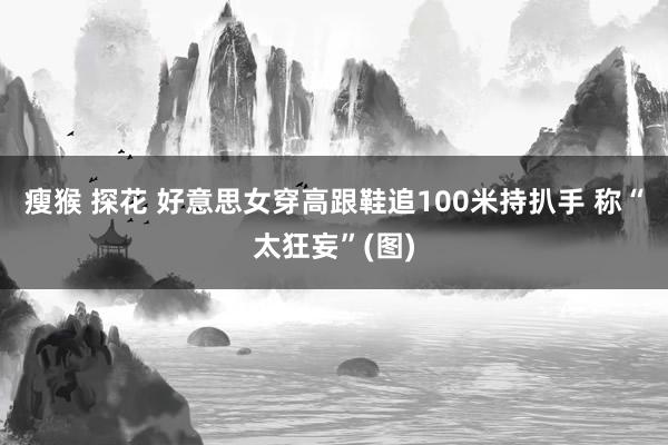 瘦猴 探花 好意思女穿高跟鞋追100米持扒手 称“太狂妄”(图)