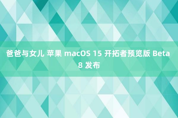爸爸与女儿 苹果 macOS 15 开拓者预览版 Beta 8 发布