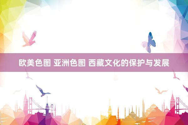 欧美色图 亚洲色图 西藏文化的保护与发展