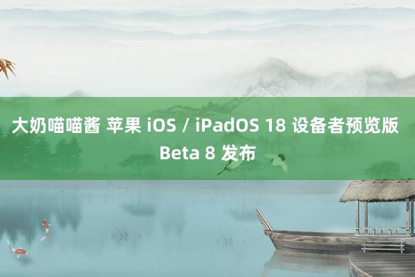 大奶喵喵酱 苹果 iOS / iPadOS 18 设备者预览版 Beta 8 发布