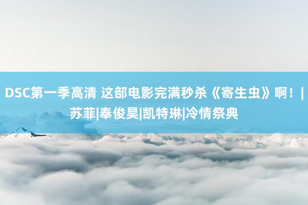 DSC第一季高清 这部电影完满秒杀《寄生虫》啊！|苏菲|奉俊昊|凯特琳|冷情祭典