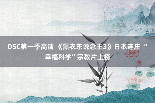 DSC第一季高清 《黑衣东说念主3》日本连庄 “幸福科学”宗教片上榜