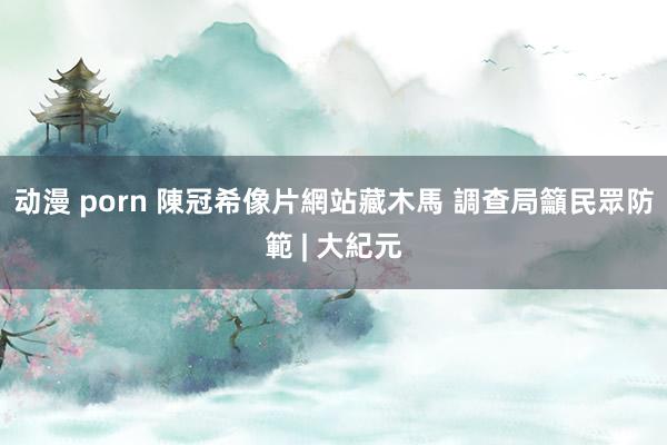 动漫 porn 陳冠希像片網站藏木馬 調查局籲民眾防範 | 大紀元