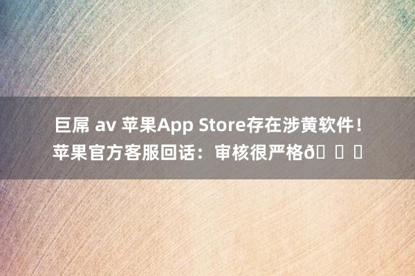 巨屌 av 苹果App Store存在涉黄软件！苹果官方客服回话：审核很严格📄