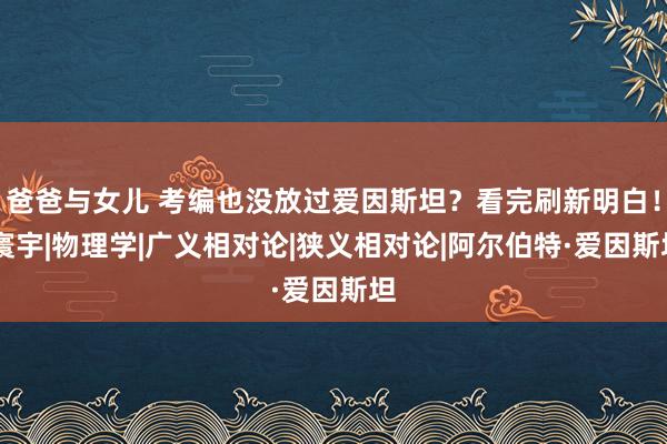 爸爸与女儿 考编也没放过爱因斯坦？看完刷新明白！|寰宇|物理学|广义相对论|狭义相对论|阿尔伯特·爱因斯坦