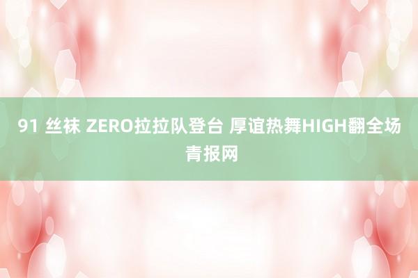 91 丝袜 ZERO拉拉队登台 厚谊热舞HIGH翻全场 青报网