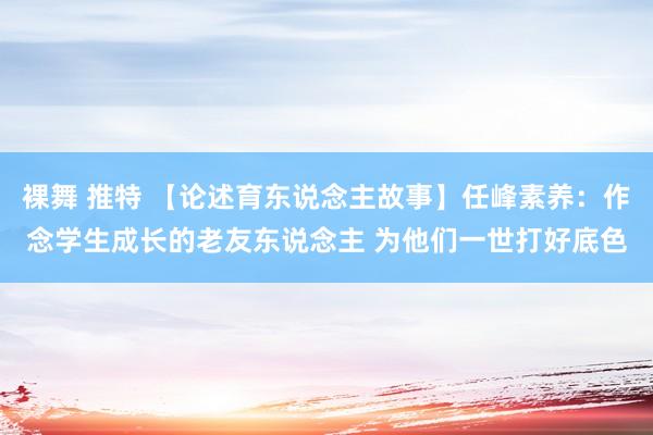 裸舞 推特 【论述育东说念主故事】任峰素养：作念学生成长的老友东说念主 为他们一世打好底色