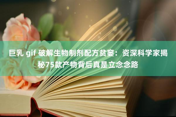 巨乳 gif 破解生物制剂配方贫窭：资深科学家揭秘75款产物背后真是立念念路