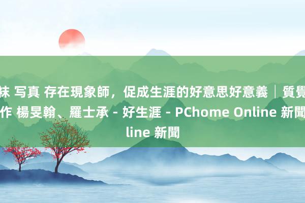 丝袜 写真 存在現象師,促成生涯的好意思好意義│質覺制作 楊旻翰、羅士承 - 好生涯 - PChome Online 新聞