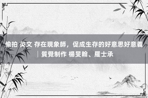 偷拍 英文 存在現象師，促成生存的好意思好意義│質覺制作 楊旻翰、羅士承