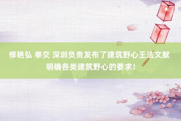 修艳弘 拳交 深圳负责发布了建筑野心王法文献 明确各类建筑野心的要求！