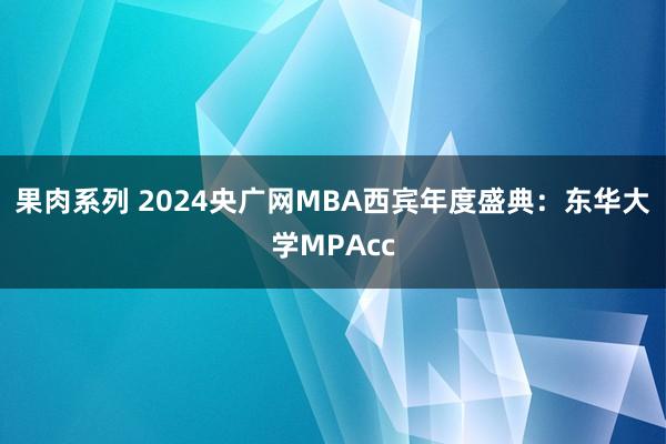 果肉系列 2024央广网MBA西宾年度盛典：东华大学MPAcc