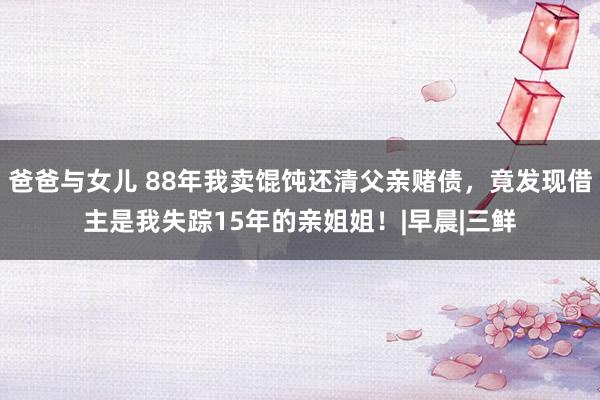 爸爸与女儿 88年我卖馄饨还清父亲赌债，竟发现借主是我失踪15年的亲姐姐！|早晨|三鲜