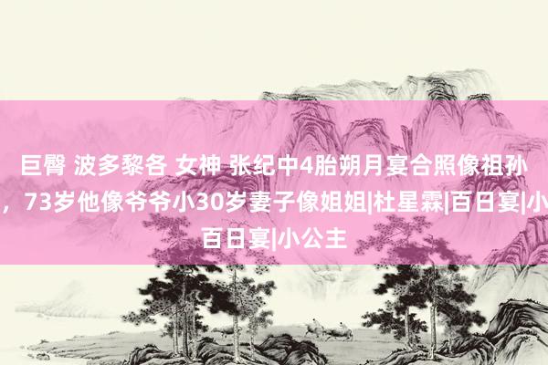 巨臀 波多黎各 女神 张纪中4胎朔月宴合照像祖孙三代，73岁他像爷爷小30岁妻子像姐姐|杜星霖|百日宴|小公主