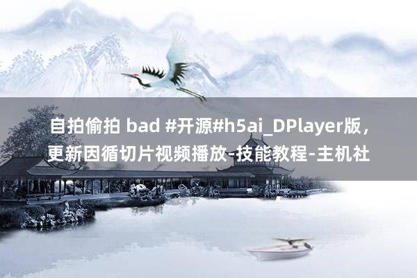 自拍偷拍 bad #开源#h5ai_DPlayer版，更新因循切片视频播放-技能教程-主机社