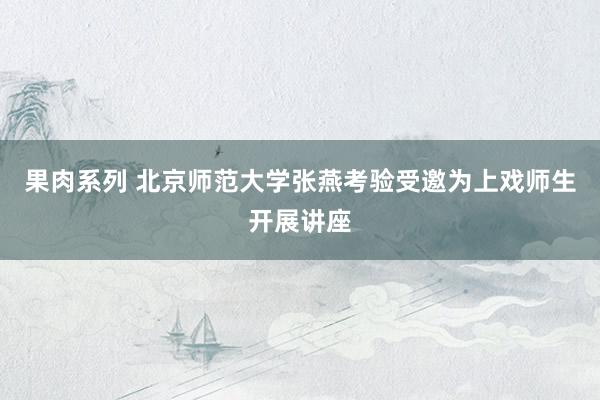 果肉系列 北京师范大学张燕考验受邀为上戏师生开展讲座