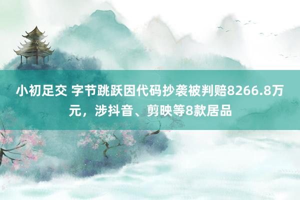 小初足交 字节跳跃因代码抄袭被判赔8266.8万元，涉抖音、剪映等8款居品