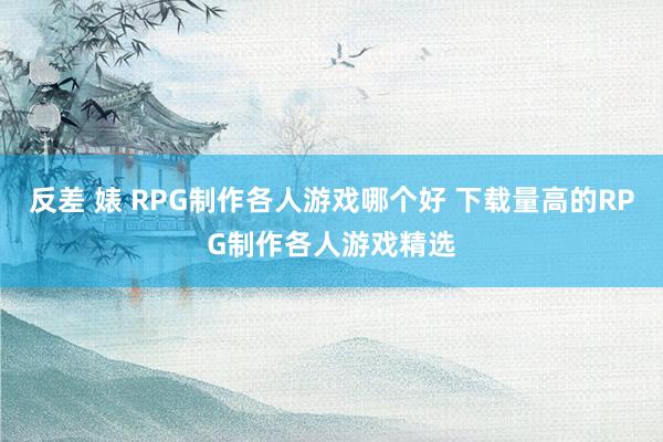 反差 婊 RPG制作各人游戏哪个好 下载量高的RPG制作各人游戏精选