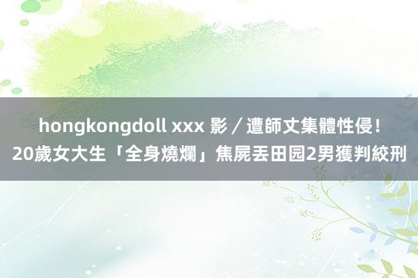 hongkongdoll xxx 影／遭師丈集體性侵！20歲女大生「全身燒爛」焦屍丟田园　2男獲判絞刑