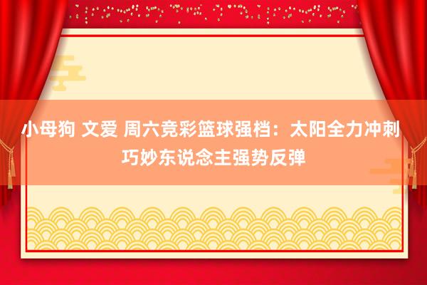 小母狗 文爱 周六竞彩篮球强档：太阳全力冲刺 巧妙东说念主强势反弹