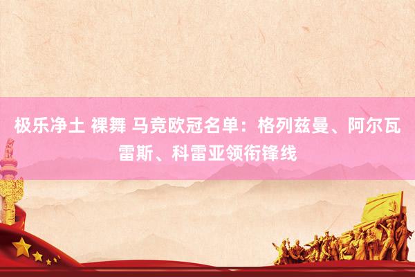 极乐净土 裸舞 马竞欧冠名单：格列兹曼、阿尔瓦雷斯、科雷亚领衔锋线