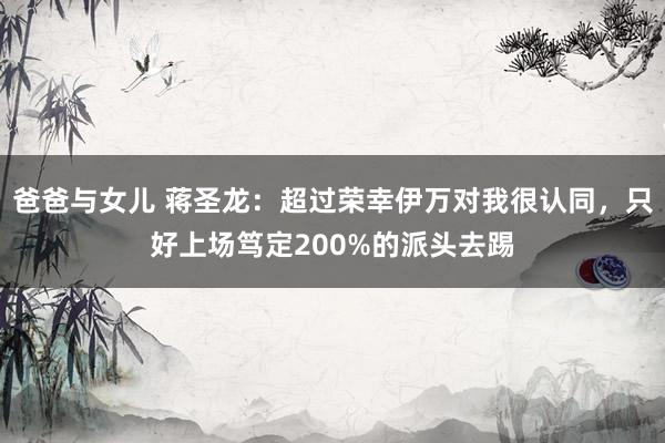 爸爸与女儿 蒋圣龙：超过荣幸伊万对我很认同，只好上场笃定200%的派头去踢