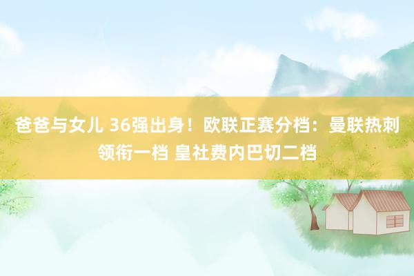 爸爸与女儿 36强出身！欧联正赛分档：曼联热刺领衔一档 皇社费内巴切二档