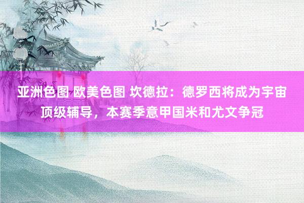 亚洲色图 欧美色图 坎德拉：德罗西将成为宇宙顶级辅导，本赛季意甲国米和尤文争冠