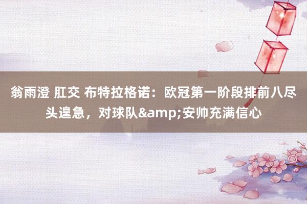 翁雨澄 肛交 布特拉格诺：欧冠第一阶段排前八尽头遑急，对球队&安帅充满信心