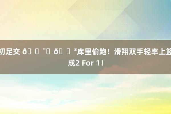 小初足交 👨‍🍳库里偷跑！滑翔双手轻率上篮打成2 For 1！