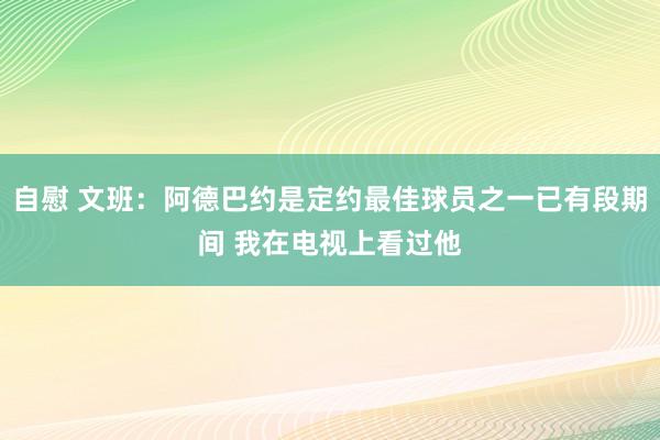 自慰 文班：阿德巴约是定约最佳球员之一已有段期间 我在电视上看过他