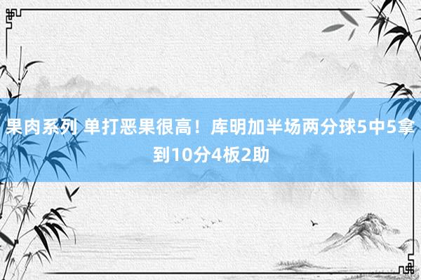 果肉系列 单打恶果很高！库明加半场两分球5中5拿到10分4板2助