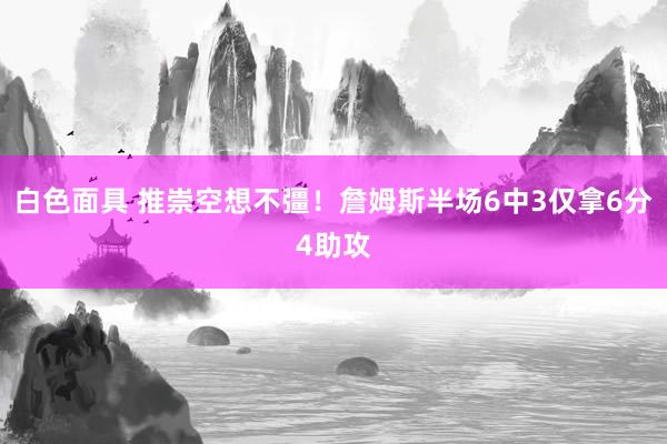 白色面具 推崇空想不彊！詹姆斯半场6中3仅拿6分4助攻