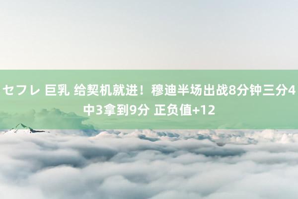 セフレ 巨乳 给契机就进！穆迪半场出战8分钟三分4中3拿到9分 正负值+12